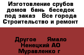 Изготовление срубов домов, бань, беседок под заказ - Все города Строительство и ремонт » Другое   . Ямало-Ненецкий АО,Муравленко г.